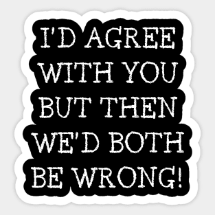 I'd Agree With You But Then We'd Both Be Wrong. Funny Sarcastic Quote. Sticker